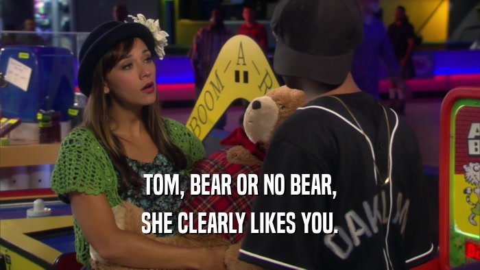 TOM, BEAR OR NO BEAR, SHE CLEARLY LIKES YOU. 
