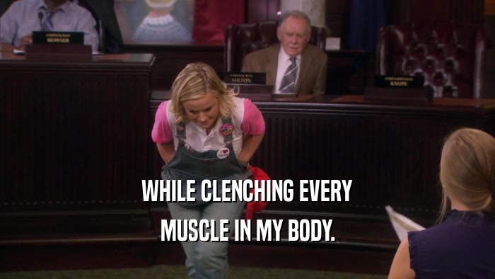 WHILE CLENCHING EVERY MUSCLE IN MY BODY. 