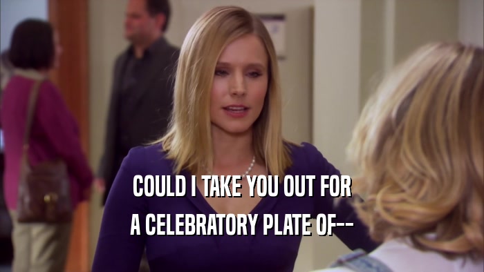 COULD I TAKE YOU OUT FOR A CELEBRATORY PLATE OF-- 