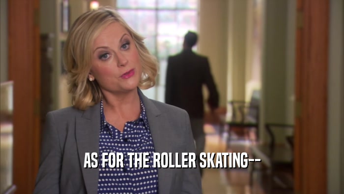 AS FOR THE ROLLER SKATING--
  