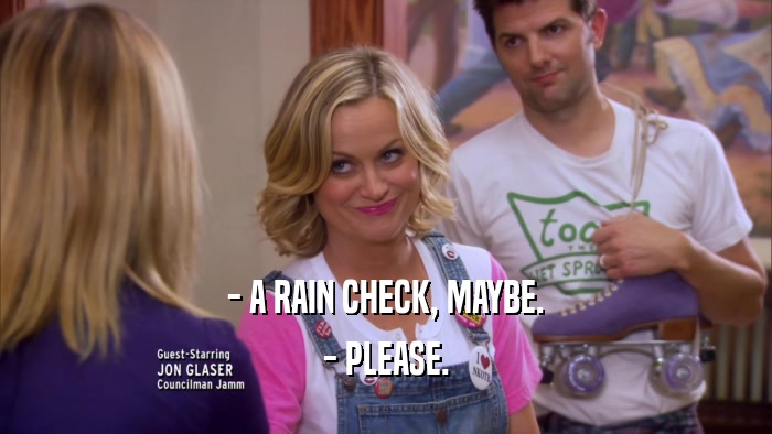 - A RAIN CHECK, MAYBE. - PLEASE. 