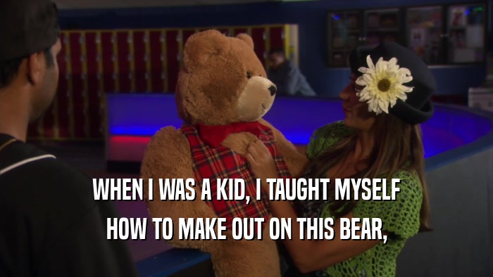 WHEN I WAS A KID, I TAUGHT MYSELF HOW TO MAKE OUT ON THIS BEAR, 