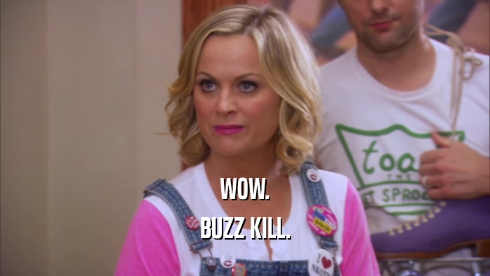 WOW. BUZZ KILL. 