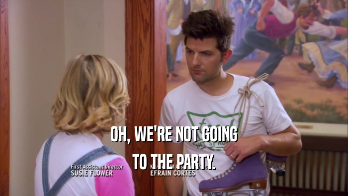 OH, WE'RE NOT GOING
 TO THE PARTY.
 