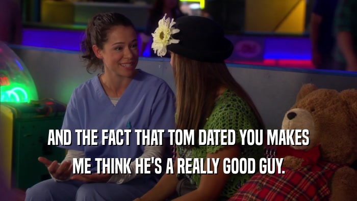 AND THE FACT THAT TOM DATED YOU MAKES ME THINK HE'S A REALLY GOOD GUY. 