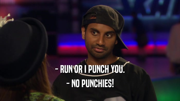 - RUN OR I PUNCH YOU. - NO PUNCHIES! 