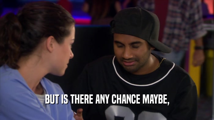BUT IS THERE ANY CHANCE MAYBE,  