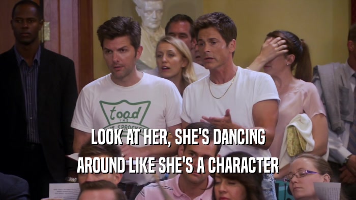 LOOK AT HER, SHE'S DANCING AROUND LIKE SHE'S A CHARACTER 
