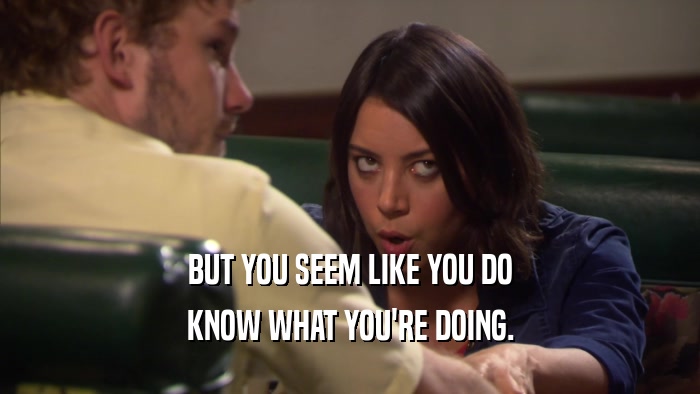 BUT YOU SEEM LIKE YOU DO KNOW WHAT YOU'RE DOING. 