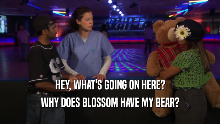 HEY, WHAT'S GOING ON HERE?
 WHY DOES BLOSSOM HAVE MY BEAR?
 