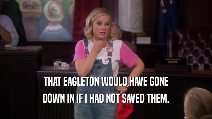 THAT EAGLETON WOULD HAVE GONE DOWN IN IF I HAD NOT SAVED THEM. 