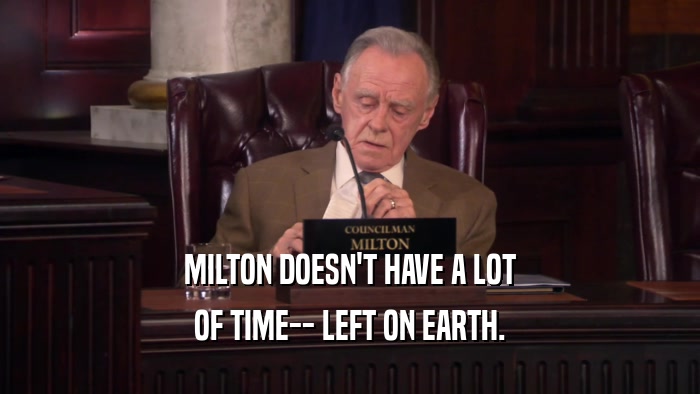MILTON DOESN'T HAVE A LOT OF TIME-- LEFT ON EARTH. 