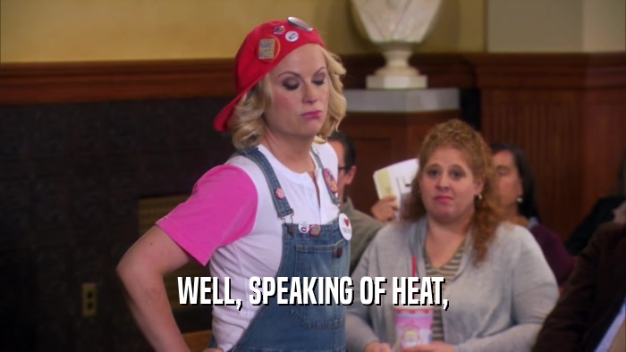 WELL, SPEAKING OF HEAT,  