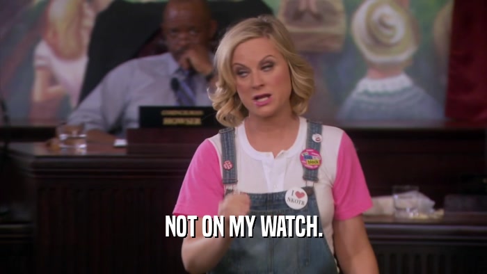 NOT ON MY WATCH.  