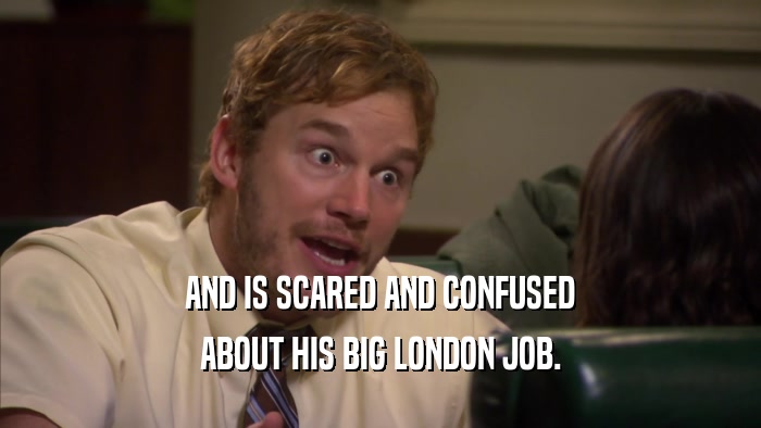 AND IS SCARED AND CONFUSED ABOUT HIS BIG LONDON JOB. 