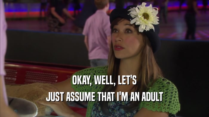 OKAY, WELL, LET'S JUST ASSUME THAT I'M AN ADULT 