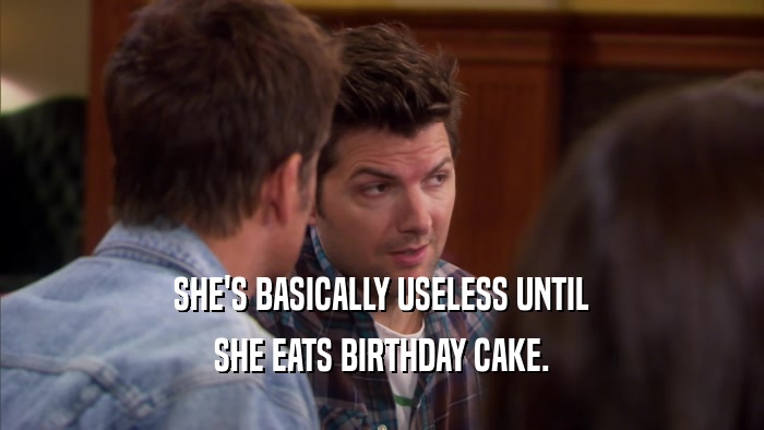 SHE'S BASICALLY USELESS UNTIL SHE EATS BIRTHDAY CAKE. 