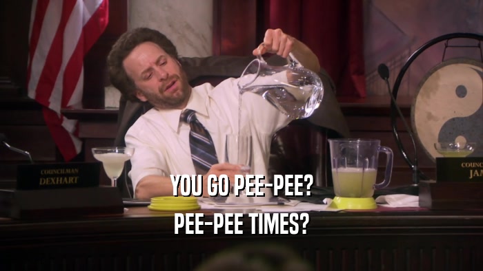 YOU GO PEE-PEE? PEE-PEE TIMES? 