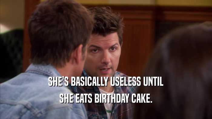 SHE'S BASICALLY USELESS UNTIL SHE EATS BIRTHDAY CAKE. 