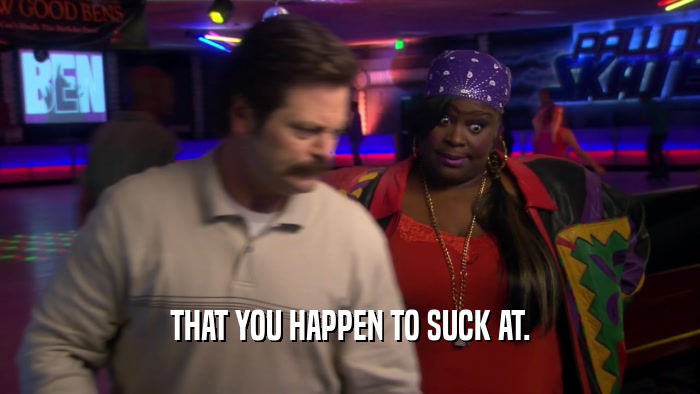 THAT YOU HAPPEN TO SUCK AT.  