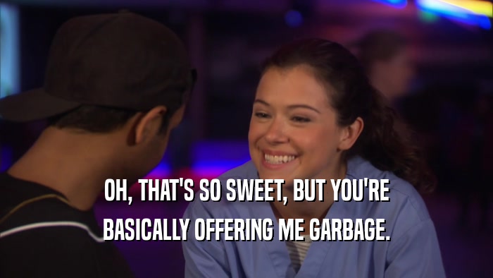 OH, THAT'S SO SWEET, BUT YOU'RE BASICALLY OFFERING ME GARBAGE. 
