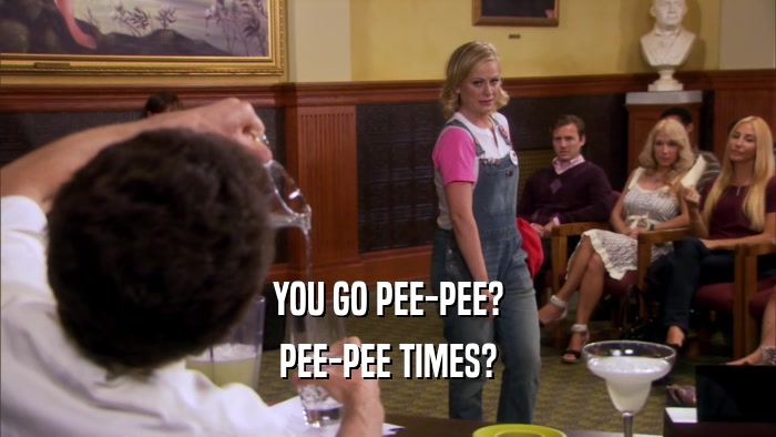 YOU GO PEE-PEE? PEE-PEE TIMES? 