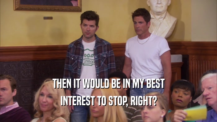 THEN IT WOULD BE IN MY BEST INTEREST TO STOP, RIGHT? 