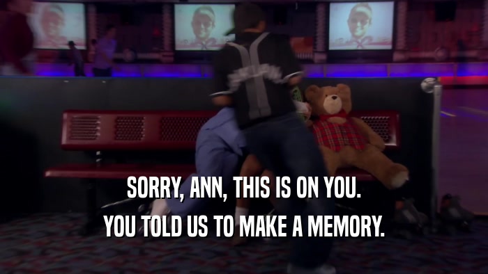 SORRY, ANN, THIS IS ON YOU. YOU TOLD US TO MAKE A MEMORY. 