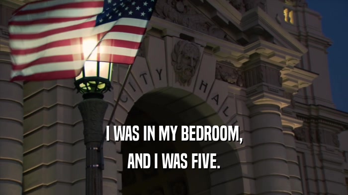 I WAS IN MY BEDROOM, AND I WAS FIVE. 