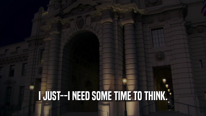 I JUST--I NEED SOME TIME TO THINK.  