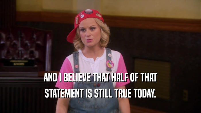 AND I BELIEVE THAT HALF OF THAT STATEMENT IS STILL TRUE TODAY. 