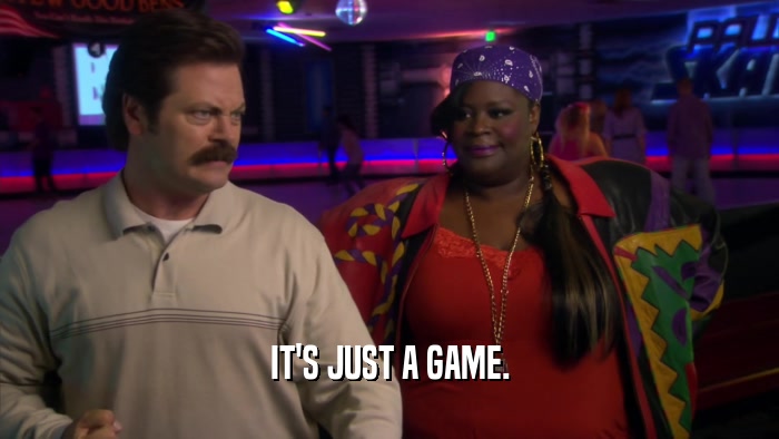 IT'S JUST A GAME.  