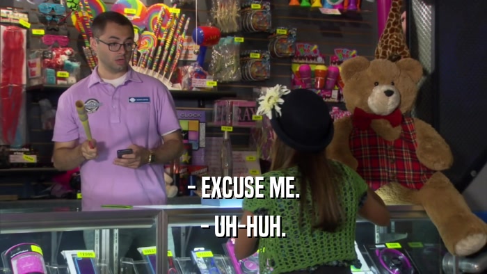 - EXCUSE ME. - UH-HUH. 