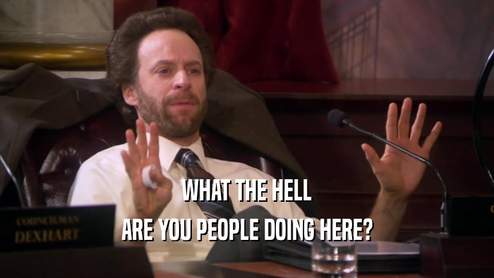 WHAT THE HELL ARE YOU PEOPLE DOING HERE? 