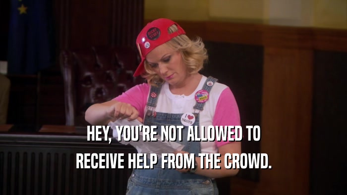 HEY, YOU'RE NOT ALLOWED TO RECEIVE HELP FROM THE CROWD. 