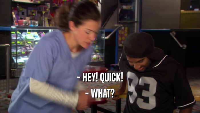 - HEY! QUICK! - WHAT? 