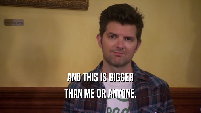 AND THIS IS BIGGER THAN ME OR ANYONE. 