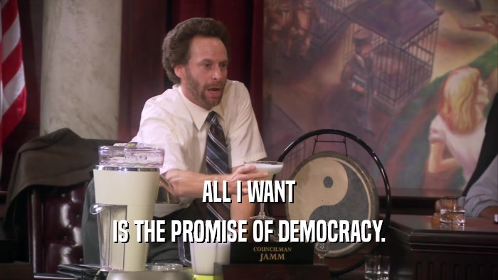ALL I WANT IS THE PROMISE OF DEMOCRACY. 