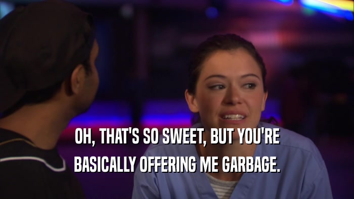 OH, THAT'S SO SWEET, BUT YOU'RE BASICALLY OFFERING ME GARBAGE. 