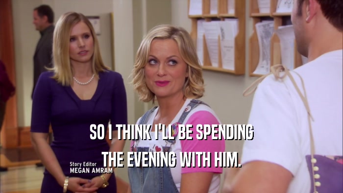 SO I THINK I'LL BE SPENDING THE EVENING WITH HIM. 