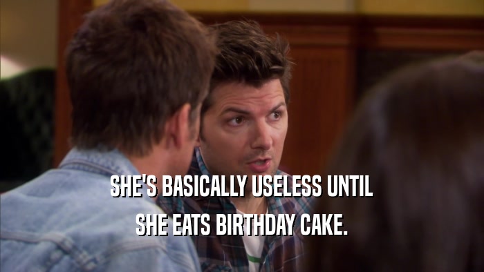 SHE'S BASICALLY USELESS UNTIL SHE EATS BIRTHDAY CAKE. 