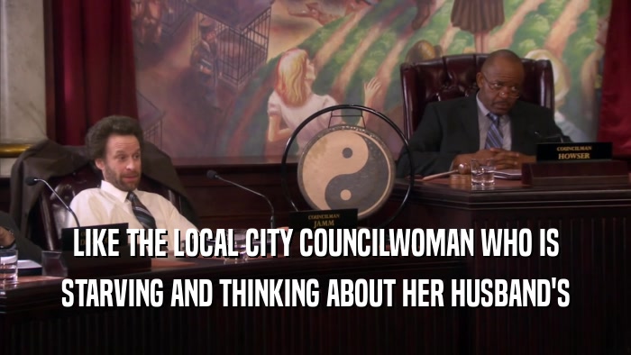 LIKE THE LOCAL CITY COUNCILWOMAN WHO IS STARVING AND THINKING ABOUT HER HUSBAND'S 
