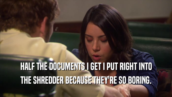 HALF THE DOCUMENTS I GET I PUT RIGHT INTO THE SHREDDER BECAUSE THEY'RE SO BORING. 