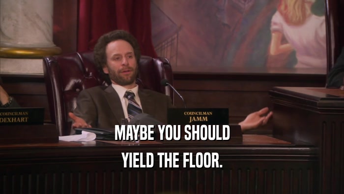 MAYBE YOU SHOULD YIELD THE FLOOR. 