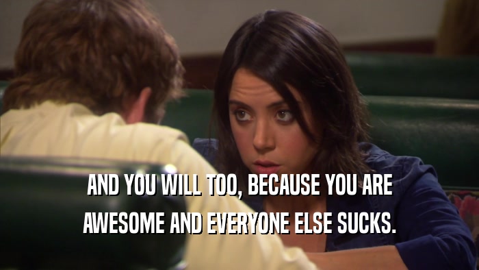 AND YOU WILL TOO, BECAUSE YOU ARE AWESOME AND EVERYONE ELSE SUCKS. 