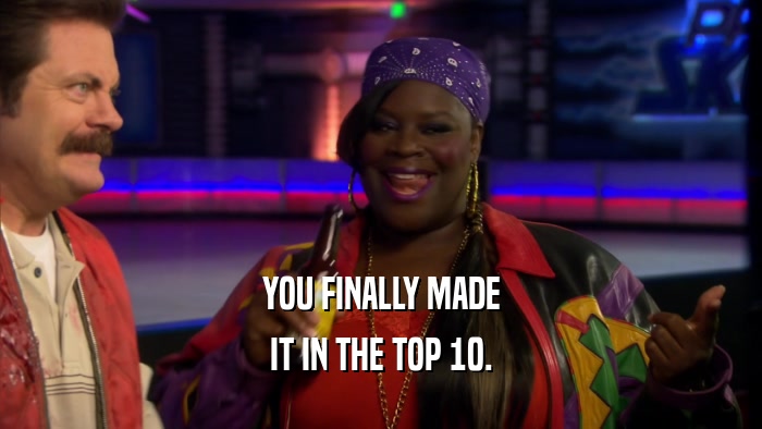 YOU FINALLY MADE IT IN THE TOP 10. 