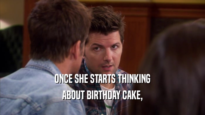 ONCE SHE STARTS THINKING ABOUT BIRTHDAY CAKE, 