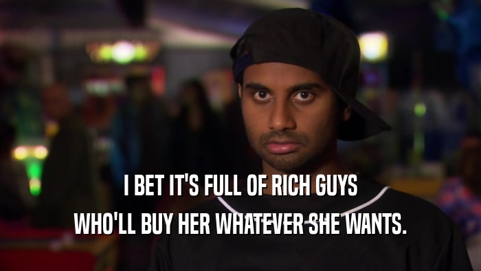 I BET IT'S FULL OF RICH GUYS WHO'LL BUY HER WHATEVER SHE WANTS. 