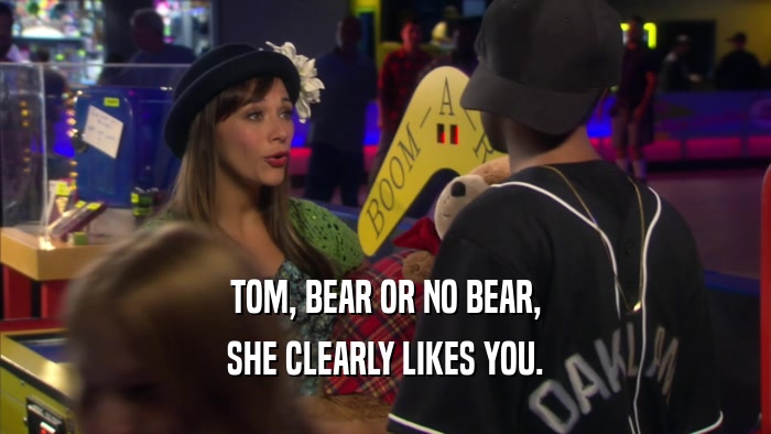 TOM, BEAR OR NO BEAR, SHE CLEARLY LIKES YOU. 