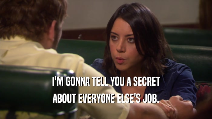 I'M GONNA TELL YOU A SECRET ABOUT EVERYONE ELSE'S JOB. 